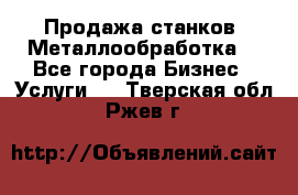 Продажа станков. Металлообработка. - Все города Бизнес » Услуги   . Тверская обл.,Ржев г.